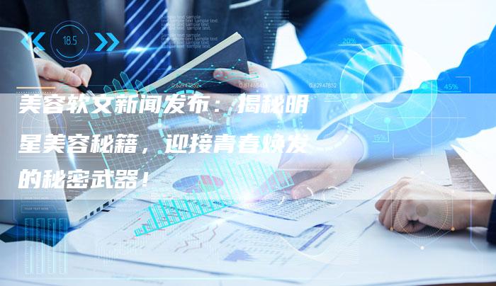 美容软文新闻发布：揭秘明星美容秘籍，迎接青春焕发的秘密武器！