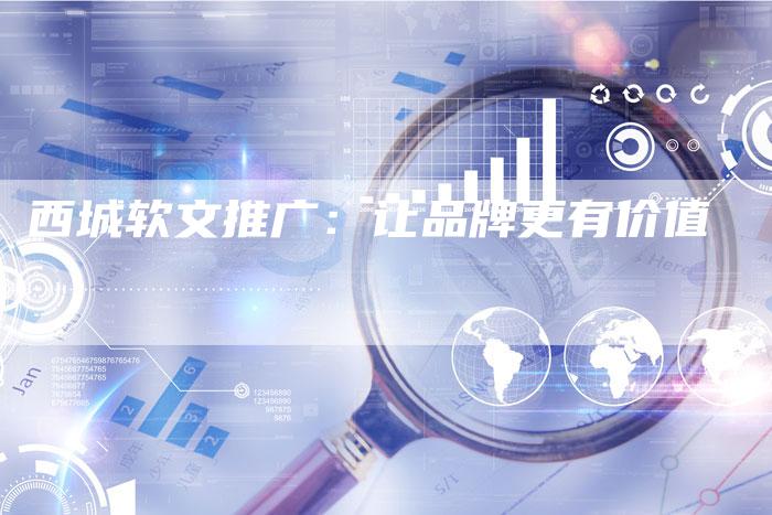 西城软文推广：让品牌更有价值