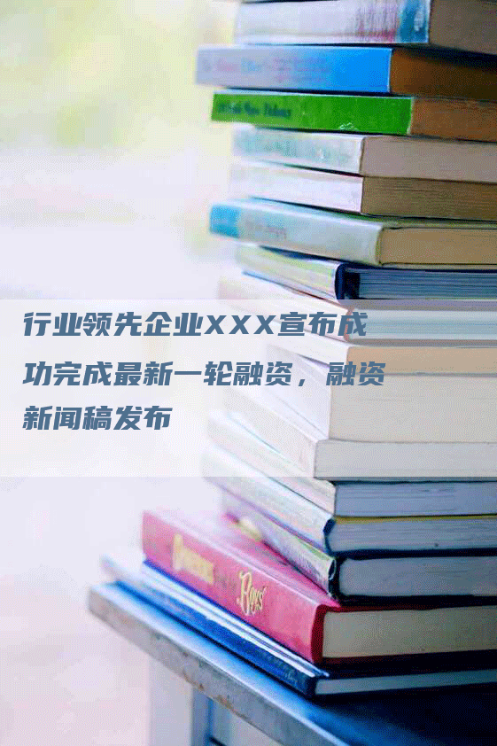 行业领先企业XXX宣布成功完成最新一轮融资，融资新闻稿发布