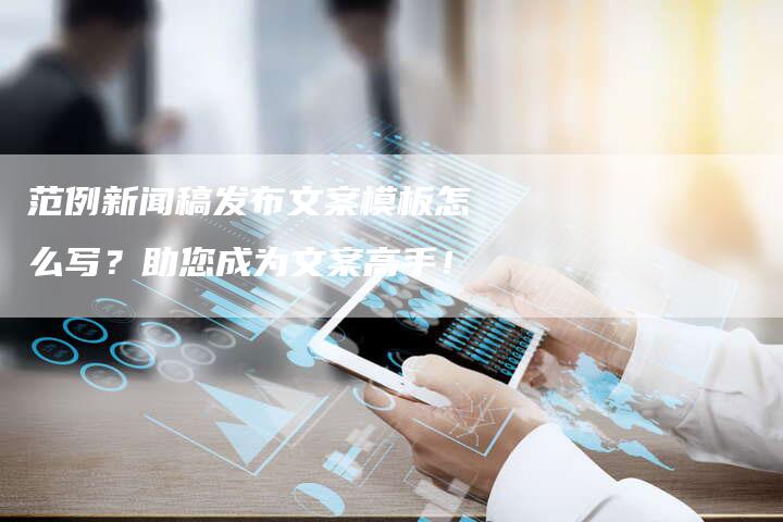 范例新闻稿发布文案模板怎么写？助您成为文案高手！