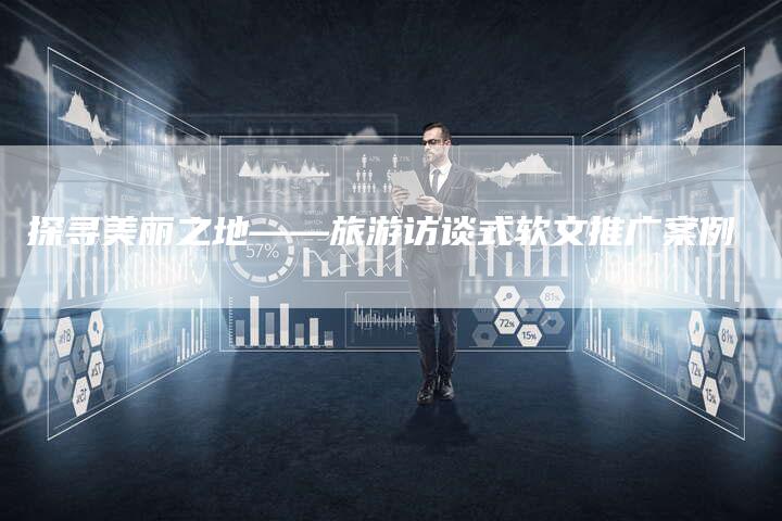 探寻美丽之地——旅游访谈式软文推广案例