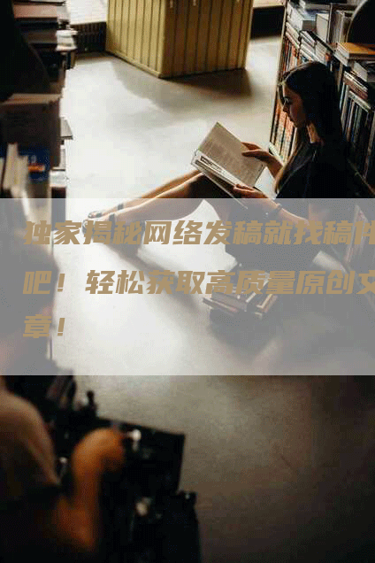 独家揭秘网络发稿就找稿件吧！轻松获取高质量原创文章！