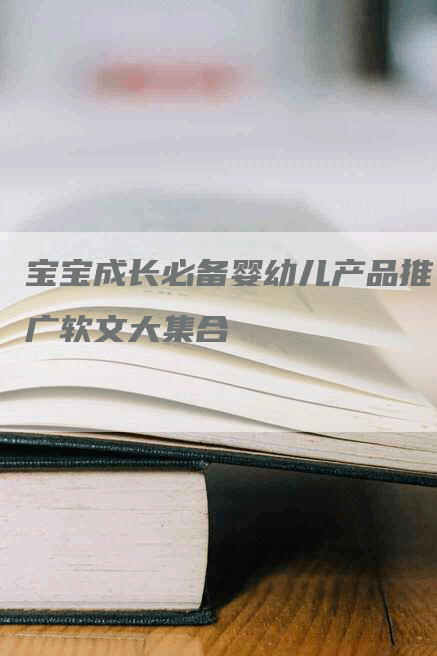 宝宝成长必备婴幼儿产品推广软文大集合