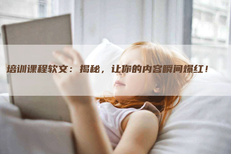 培训课程软文：揭秘，让你的内容瞬间爆红！