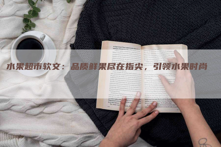 水果超市软文：品质鲜果尽在指尖，引领水果时尚