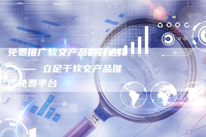 免费推广软文产品的好选择 —— 立足于软文产品推广免费平台