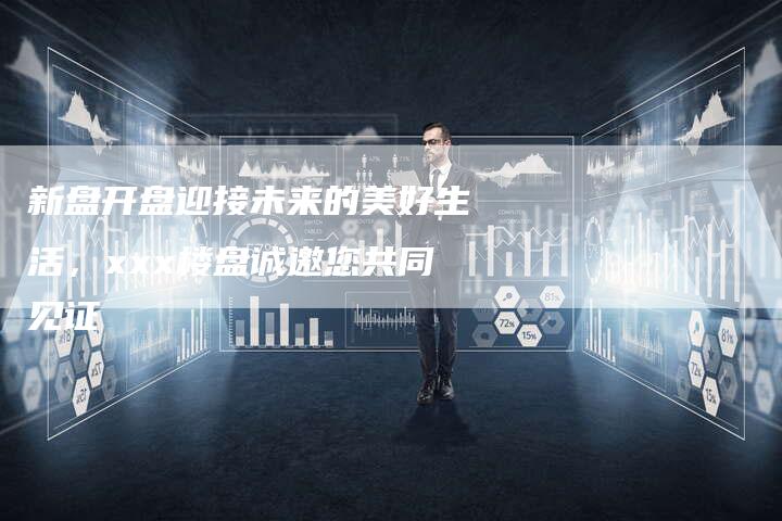 新盘开盘迎接未来的美好生活，xxx楼盘诚邀您共同见证