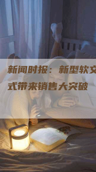 新闻时报：新型软文推广方式带来销售大突破
