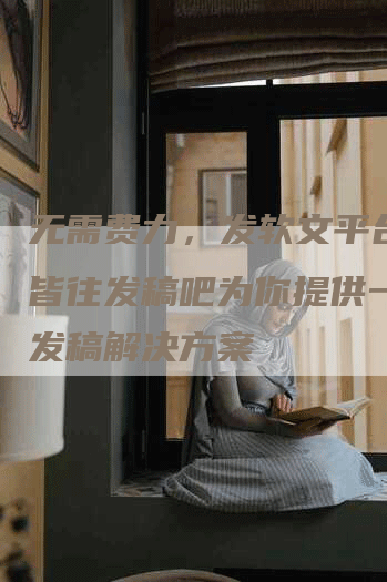 无需费力，发软文平台_o皆往发稿吧为你提供一站式发稿解决方案