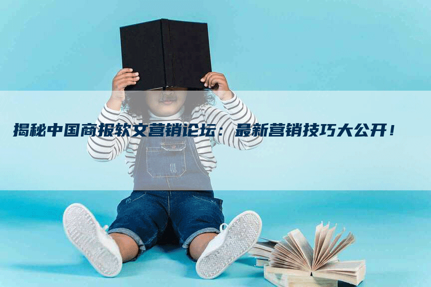 揭秘中国商报软文营销论坛：最新营销技巧大公开！