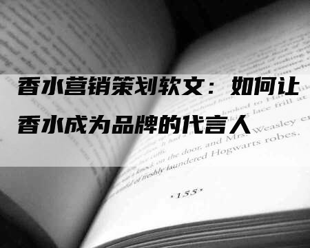 香水营销策划软文：如何让香水成为品牌的代言人