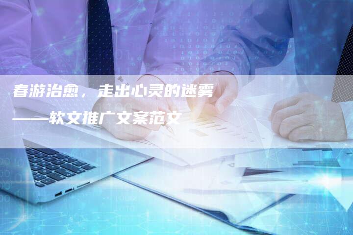 春游治愈，走出心灵的迷雾——软文推广文案范文