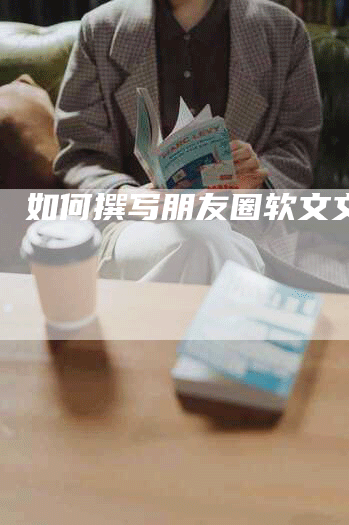 如何撰写朋友圈软文文案