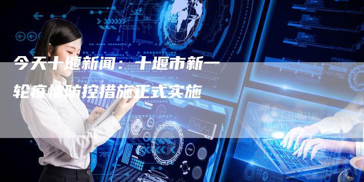 今天十堰新闻：十堰市新一轮疫情防控措施正式实施