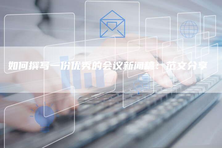 如何撰写一份优秀的会议新闻稿：范文分享