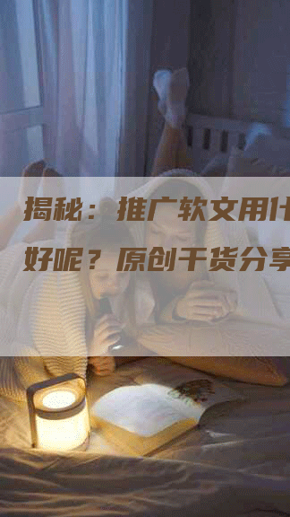 揭秘：推广软文用什么平台好呢？原创干货分享！