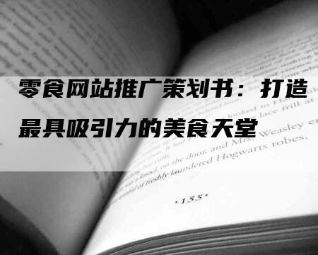 零食网站推广策划书：打造最具吸引力的美食天堂