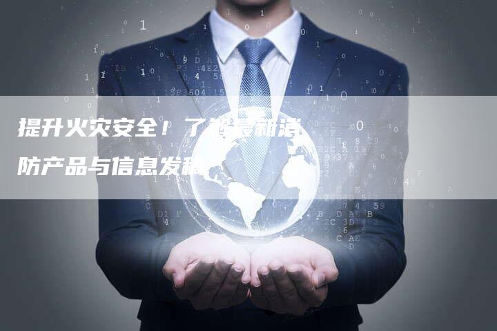 提升火灾安全！了解最新消防产品与信息发稿
