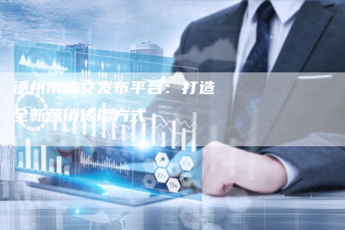 德州市软文发布平台：打造全新营销传播方式
