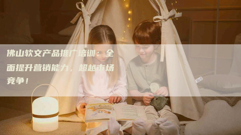 佛山软文产品推广培训：全面提升营销能力，超越市场竞争！