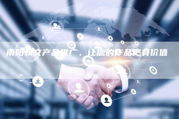 南阳软文产品推广，让您的产品更有价值