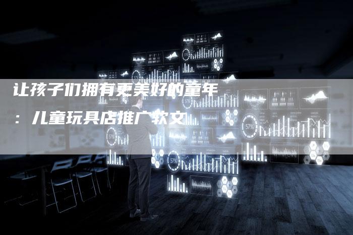 让孩子们拥有更美好的童年：儿童玩具店推广软文