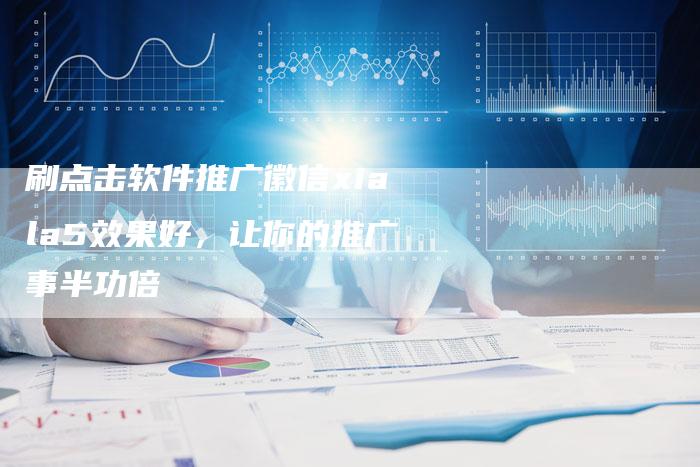 刷点击软件推广徽信xiala5效果好，让你的推广事半功倍