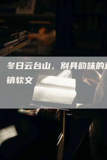 冬日云台山，别具韵味的营销软文
