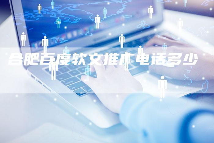 合肥百度软文推广电话多少
