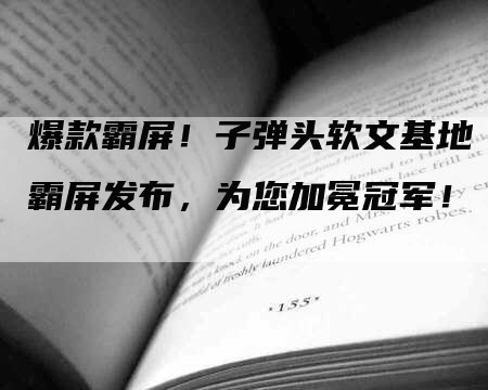 爆款霸屏！子弹头软文基地霸屏发布，为您加冕冠军！
