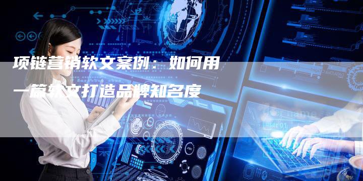 项链营销软文案例：如何用一篇软文打造品牌知名度