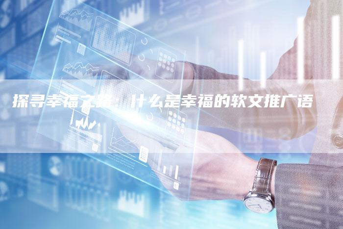 探寻幸福之路：什么是幸福的软文推广语