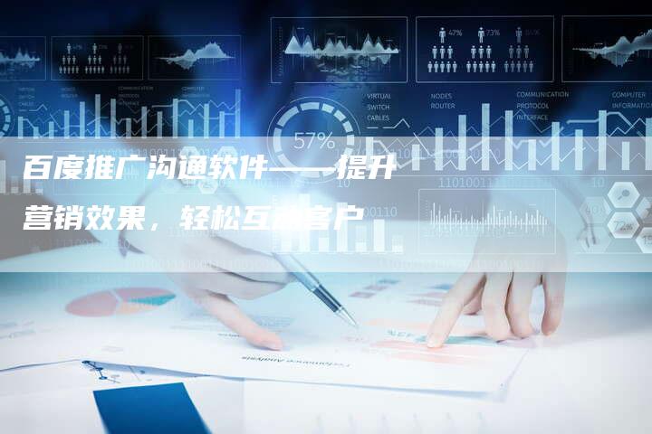 百度推广沟通软件——提升营销效果，轻松互动客户