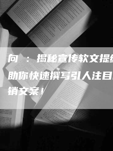 向 ：揭秘宣传软文提纲，助你快速撰写引人注目的营销文案！