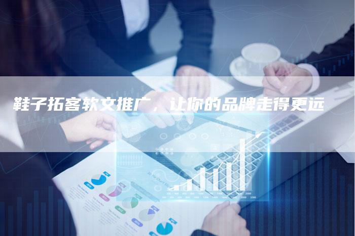 鞋子拓客软文推广，让你的品牌走得更远