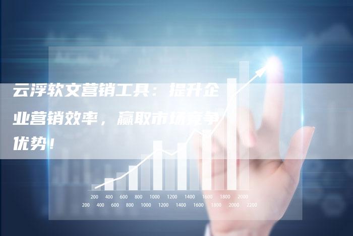 云浮软文营销工具：提升企业营销效率，赢取市场竞争优势！