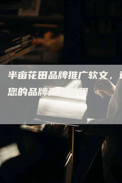 半亩花田品牌推广软文，让您的品牌更加耀眼