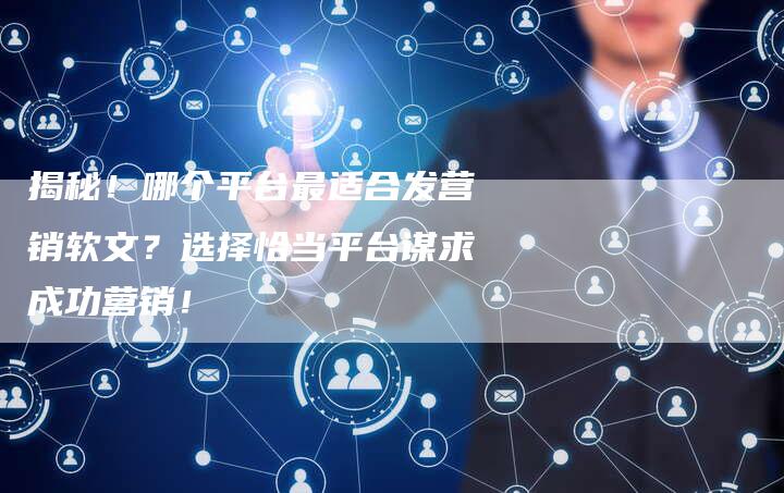 揭秘！哪个平台最适合发营销软文？选择恰当平台谋求成功营销！