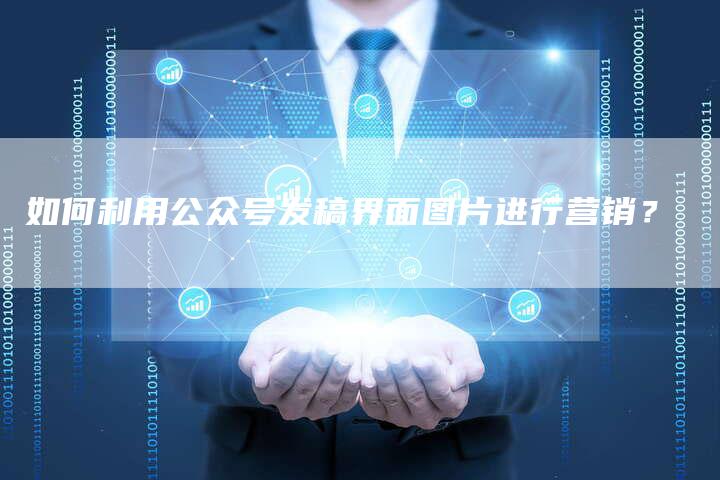 如何利用公众号发稿界面图片进行营销？