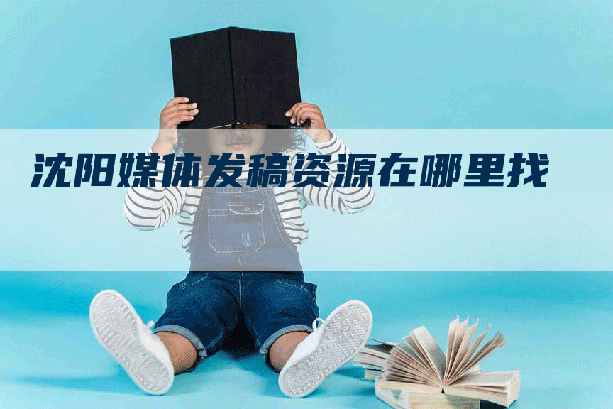 沈阳媒体发稿资源在哪里找