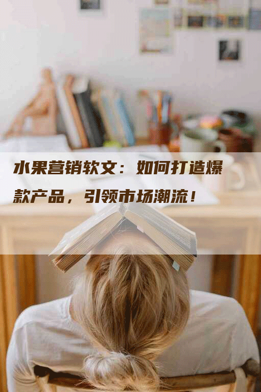 水果营销软文：如何打造爆款产品，引领市场潮流！