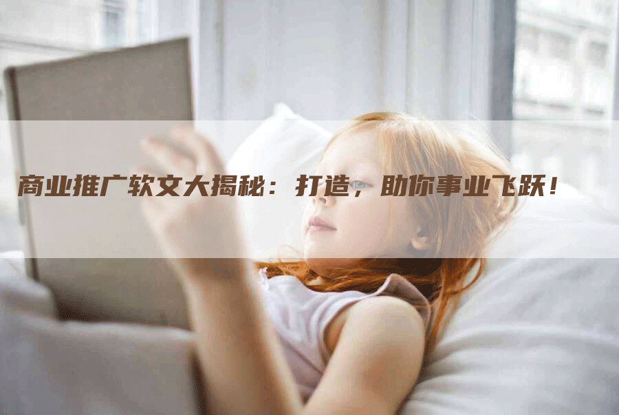商业推广软文大揭秘：打造，助你事业飞跃！