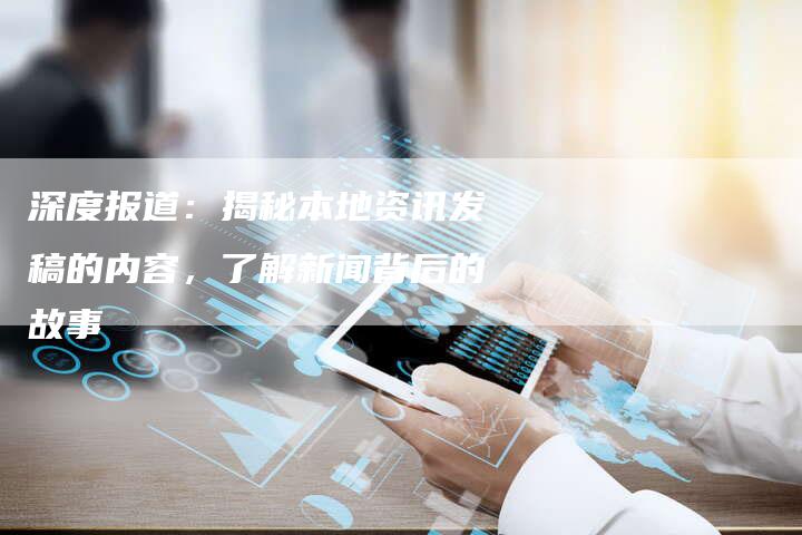 深度报道：揭秘本地资讯发稿的内容，了解新闻背后的故事