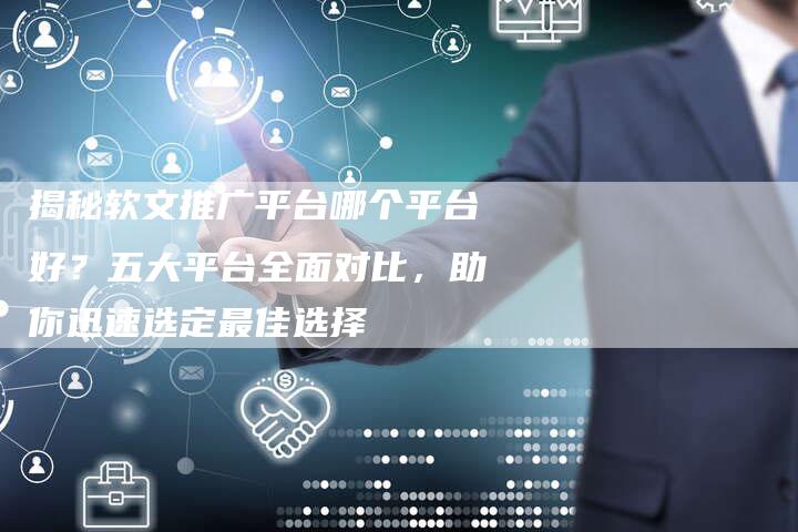 揭秘软文推广平台哪个平台好？五大平台全面对比，助你迅速选定最佳选择