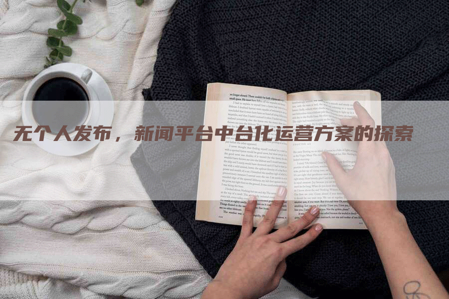 无个人发布，新闻平台中台化运营方案的探索