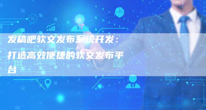 发稿吧软文发布系统开发：打造高效便捷的软文发布平台
