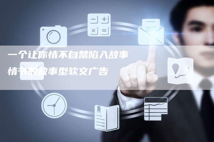 一个让你情不自禁陷入故事情节的故事型软文广告