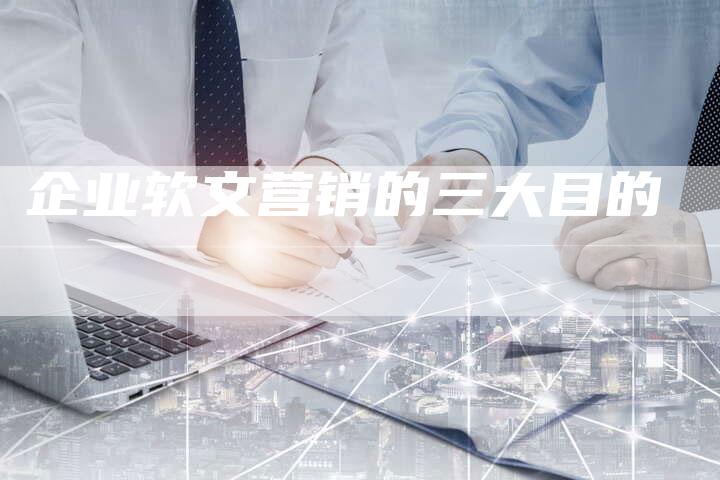 企业软文营销的三大目的
