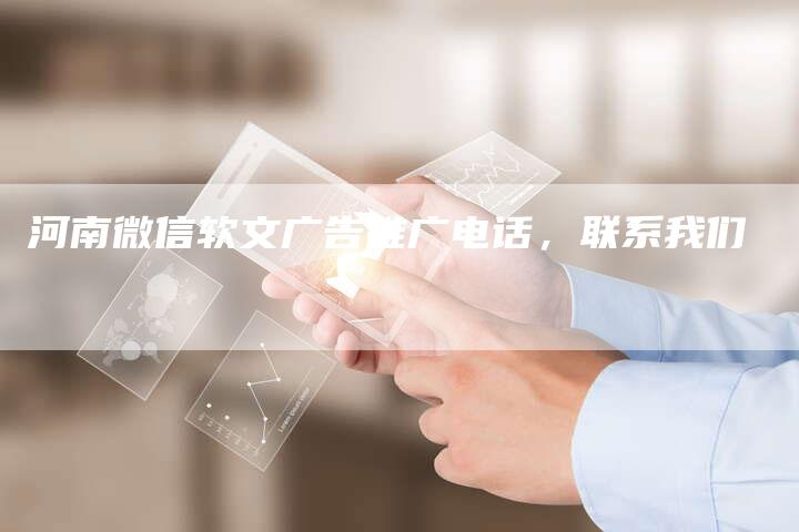 河南微信软文广告推广电话，联系我们