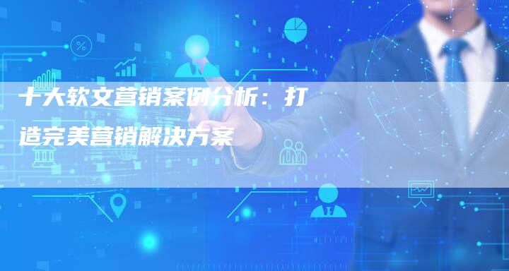 十大软文营销案例分析：打造完美营销解决方案